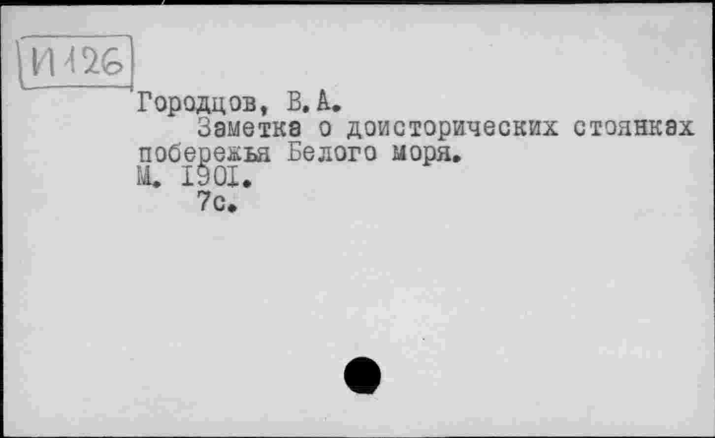 ﻿Городцов t В. A.
Заметка о доисторических стоянках побережья Белого моря,
М, 1901,
7с,